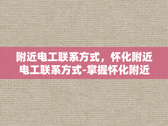 附近电工联系方式，怀化附近电工联系方式-掌握怀化附近电工联系方式，确保电力安全无忧