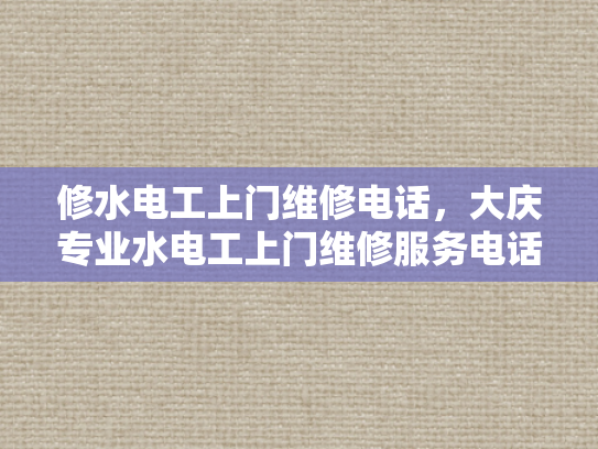 修水电工上门维修电话，大庆专业水电工上门维修服务电话-专业水电维修服务，确保您的家安全无忧
