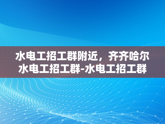 水电工招工群附近，齐齐哈尔水电工招工群-水电工招工群附近，齐齐哈尔水电工招工群