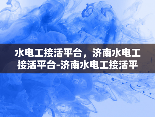 水电工接活平台，济南水电工接活平台-济南水电工接活平台，高效匹配，服务升级