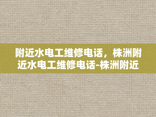 附近水电工维修电话，株洲附近水电工维修电话-株洲附近水电工维修电话指南