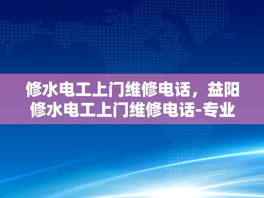 修水电工上门维修电话，益阳修水电工上门维修电话-专业电工服务，修水与益阳地区紧急电工维修电话指南