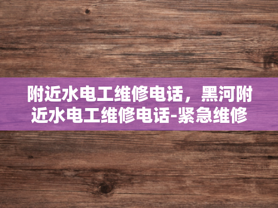 附近水电工维修电话，黑河附近水电工维修电话-紧急维修服务，寻找黑河附近的专业水电工