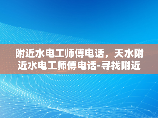 附近水电工师傅电话，天水附近水电工师傅电话-寻找附近水电工师傅的实用指南