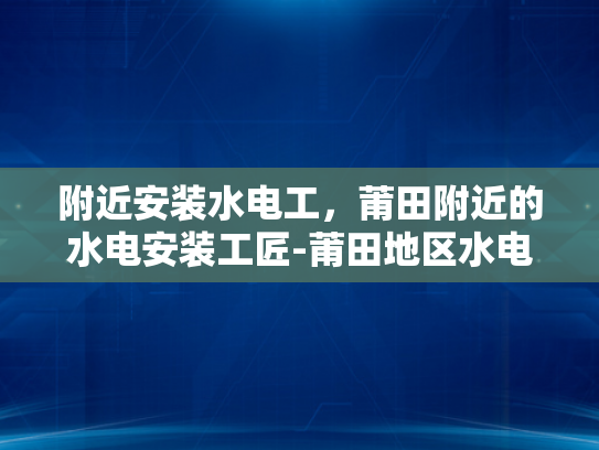 附近安装水电工，莆田附近的水电安装工匠-莆田地区水电安装工匠的挑选与评价