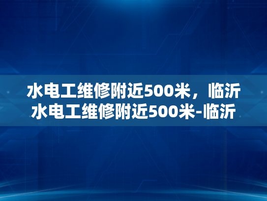 水电工维修附近500米，临沂水电工维修附近500米-临沂水电工维修服务，附近500米内快速响应