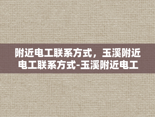 附近电工联系方式，玉溪附近电工联系方式-玉溪附近电工联系方式
