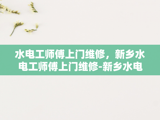水电工师傅上门维修，新乡水电工师傅上门维修-新乡水电工师傅上门维修服务