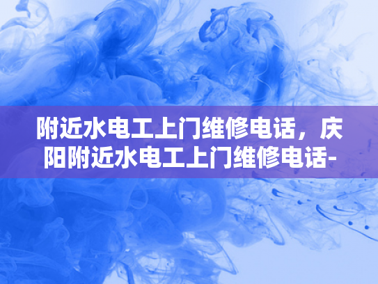 附近水电工上门维修电话，庆阳附近水电工上门维修电话-庆阳附近水电工上门维修电话