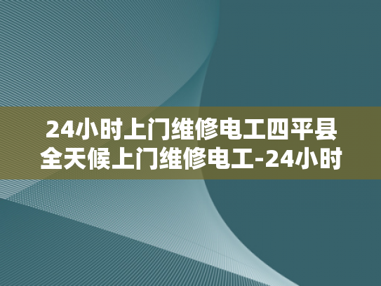 24小时上门维修电工四平县全天候上门维修电工-24小时上门维修电工四平县全天候服务保障