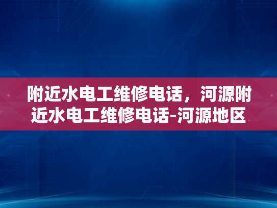 附近水电工维修电话，河源附近水电工维修电话-河源地区水电工维修服务指南