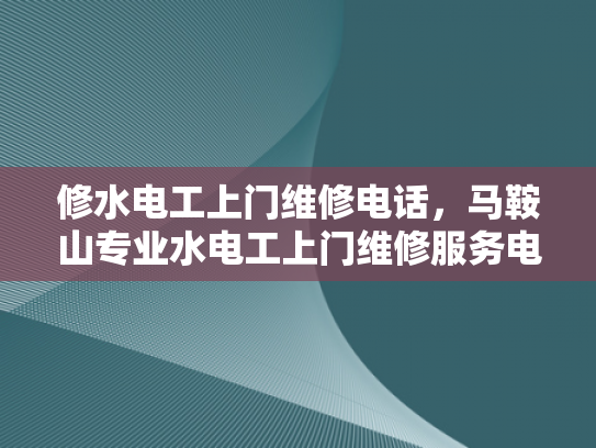 修水电工上门维修电话，马鞍山专业水电工上门维修服务电话-专业水电工上门维修服务，确保您的家居安全无忧