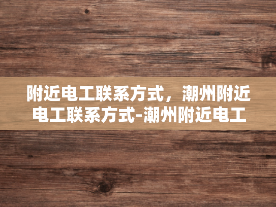 附近电工联系方式，潮州附近电工联系方式-潮州附近电工联系方式