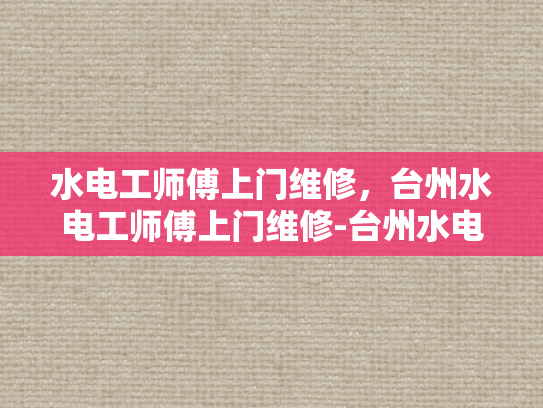 水电工师傅上门维修，台州水电工师傅上门维修-台州水电工师傅的贴心服务