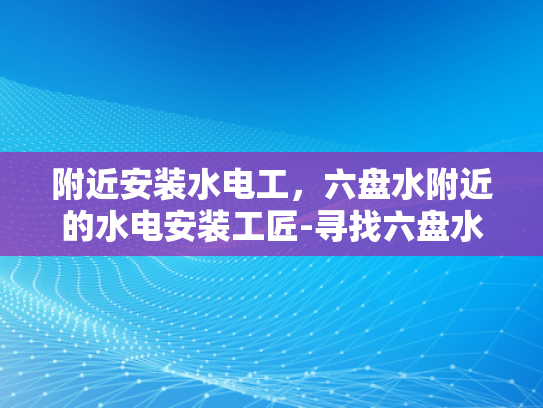 附近安装水电工，六盘水附近的水电安装工匠-寻找六盘水附近的水电安装工匠