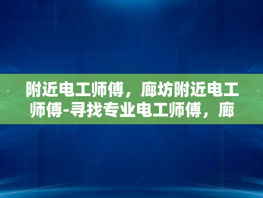 附近电工师傅，廊坊附近电工师傅-寻找专业电工师傅，廊坊附近电工服务指南
