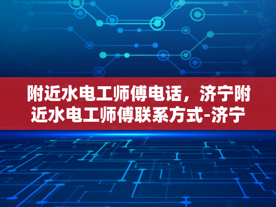 附近水电工师傅电话，济宁附近水电工师傅联系方式-济宁地区水电工师傅电话指南