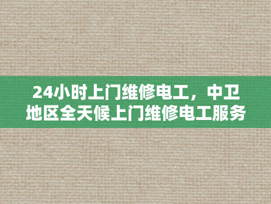 24小时上门维修电工，中卫地区全天候上门维修电工服务-全天候服务 中卫地区24小时上门电工