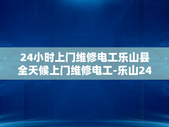 24小时上门维修电工乐山县全天候上门维修电工-乐山24小时上门维修电工服务