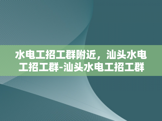 水电工招工群附近，汕头水电工招工群-汕头水电工招工群，寻找附近水电工的黄金渠道
