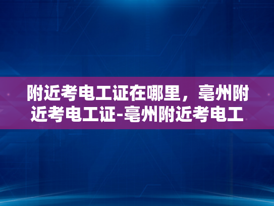 附近考电工证在哪里，亳州附近考电工证-亳州附近考电工证指南