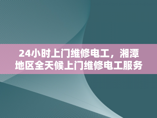 24小时上门维修电工，湘潭地区全天候上门维修电工服务-全天候上门维修电工服务，湘潭地区您的贴心选择