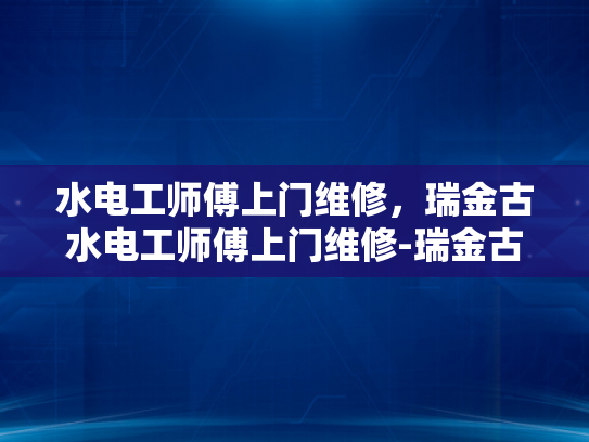 水电工师傅上门维修，瑞金古水电工师傅上门维修-瑞金古水电工师傅上门维修