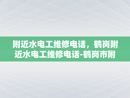 附近水电工维修电话，鹤岗附近水电工维修电话-鹤岗市附近水电工维修服务指南