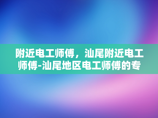 附近电工师傅，汕尾附近电工师傅-汕尾地区电工师傅的专业服务