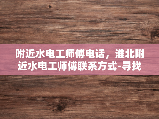 附近水电工师傅电话，淮北附近水电工师傅联系方式-寻找淮北附近水电工师傅的实用指南