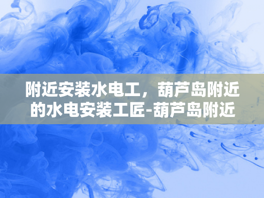 附近安装水电工，葫芦岛附近的水电安装工匠-葫芦岛附近水电安装工匠的卓越服务