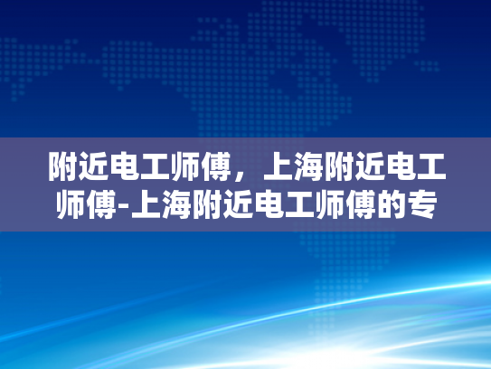 附近电工师傅，上海附近电工师傅-上海附近电工师傅的专业技能与服务质量
