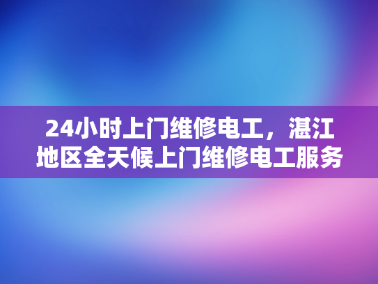 24小时上门维修电工，湛江地区全天候上门维修电工服务-全天候湛江地区24小时上门维修电工服务