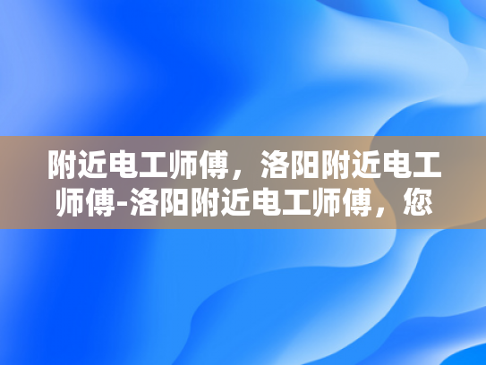 附近电工师傅，洛阳附近电工师傅-洛阳附近电工师傅，您的可靠电力维修专家