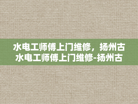 水电工师傅上门维修，扬州古水电工师傅上门维修-扬州古水电工师傅的匠心传承与技艺精进