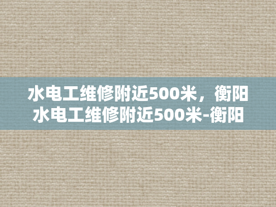 水电工维修附近500米，衡阳水电工维修附近500米-衡阳水电工维修服务，您身边的水电问题专家