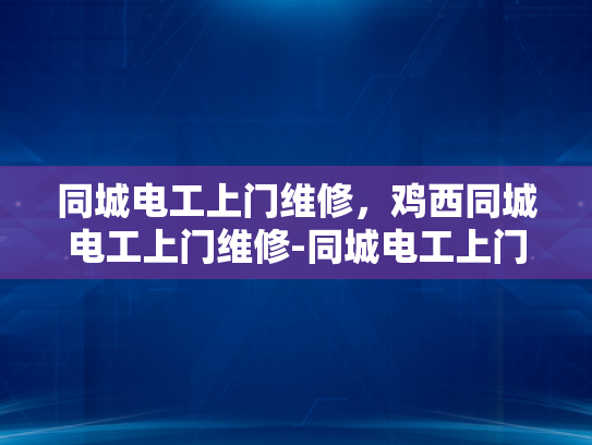 同城电工上门维修，鸡西同城电工上门维修-同城电工上门维修服务，鸡西地区的便捷选择