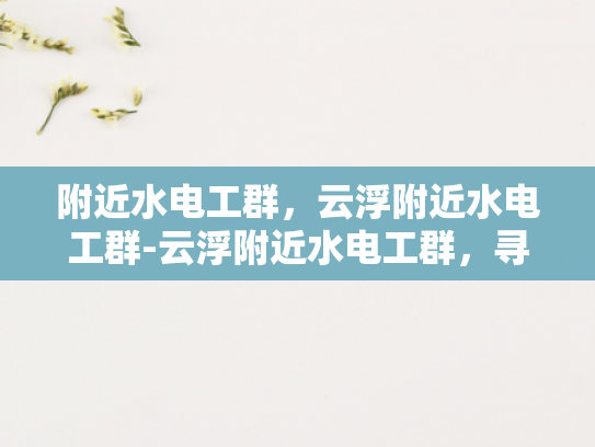 附近水电工群，云浮附近水电工群-云浮附近水电工群，寻找可靠服务与技术交流的桥梁