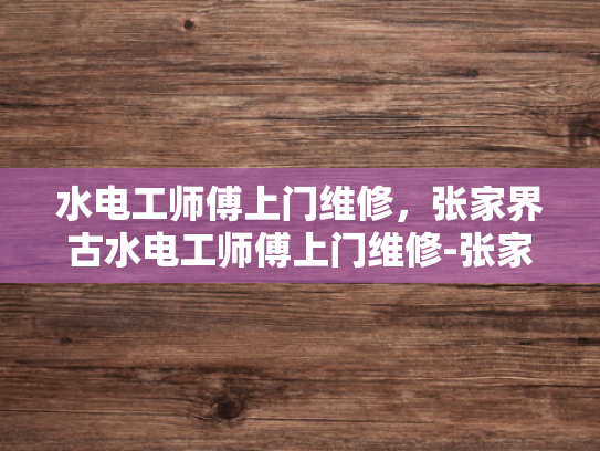 水电工师傅上门维修，张家界古水电工师傅上门维修-张家界古水电工师傅的手艺与智慧