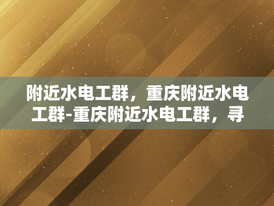 附近水电工群，重庆附近水电工群-重庆附近水电工群，寻找专业水电解决方案的可靠伙伴