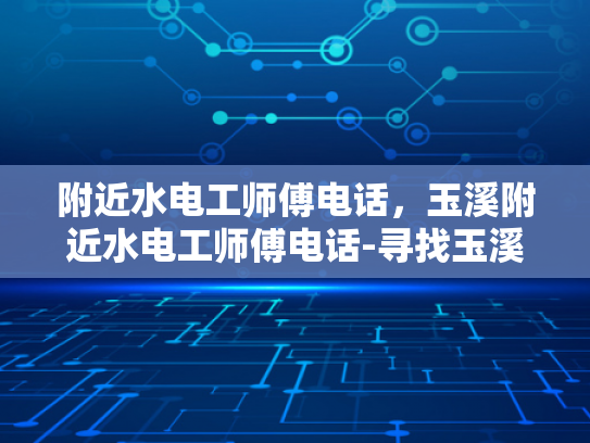 附近水电工师傅电话，玉溪附近水电工师傅电话-寻找玉溪附近水电工师傅的秘诀