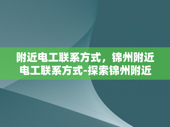 附近电工联系方式，锦州附近电工联系方式-探索锦州附近电工的联系方式，确保家庭和商业安全