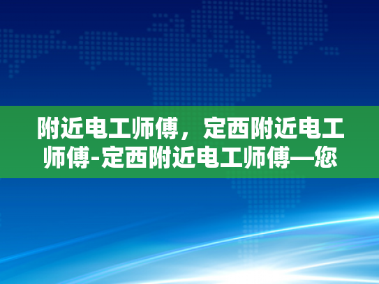 附近电工师傅，定西附近电工师傅-定西附近电工师傅—您身边的可靠电力守护者