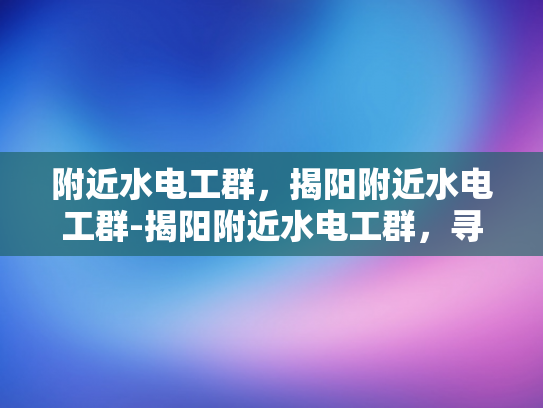 附近水电工群，揭阳附近水电工群-揭阳附近水电工群，寻找专业服务，保障生活安全