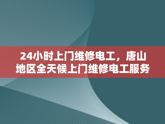 24小时上门维修电工，唐山地区全天候上门维修电工服务-全天候24小时唐山地区上门维修电工服务