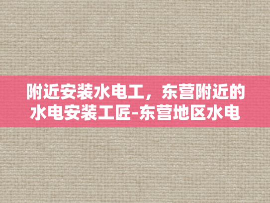 附近安装水电工，东营附近的水电安装工匠-东营地区水电安装工匠的挑选与服务
