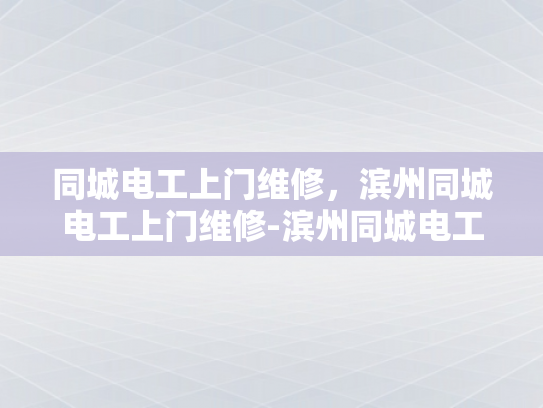 同城电工上门维修，滨州同城电工上门维修-滨州同城电工上门维修服务