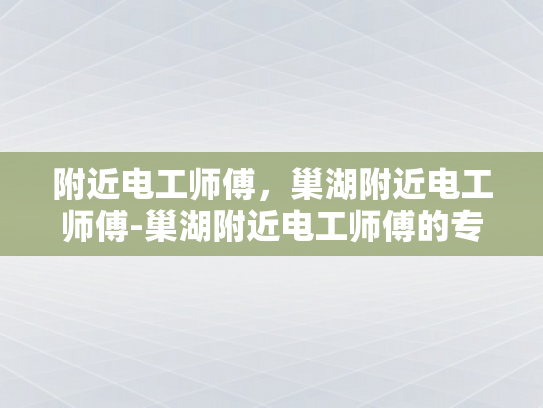 附近电工师傅，巢湖附近电工师傅-巢湖附近电工师傅的专业技能与服务