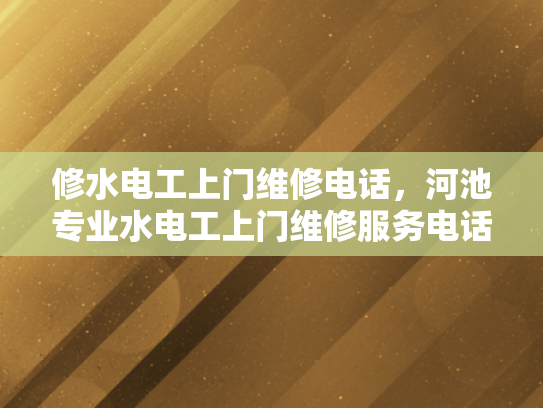 修水电工上门维修电话，河池专业水电工上门维修服务电话-专业水电工上门维修服务—修水与河池地区的贴心选择
