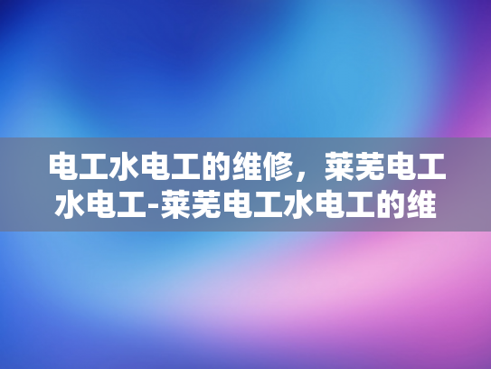 电工水电工的维修，莱芜电工水电工-莱芜电工水电工的维修服务